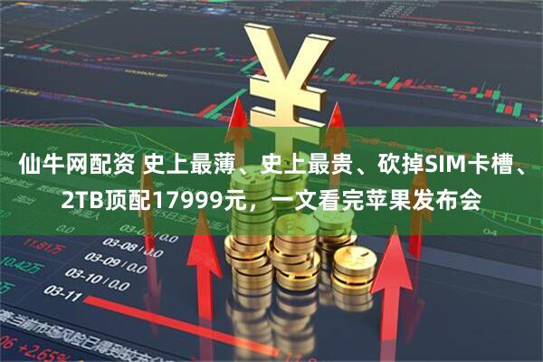 仙牛网配资 史上最薄、史上最贵、砍掉SIM卡槽、2TB顶配17999元，一文看完苹果发布会