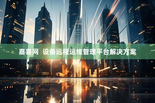 嘉喜网  设备远程运维管理平台解决方案