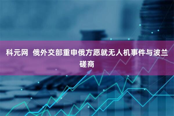 科元网  俄外交部重申俄方愿就无人机事件与波兰磋商