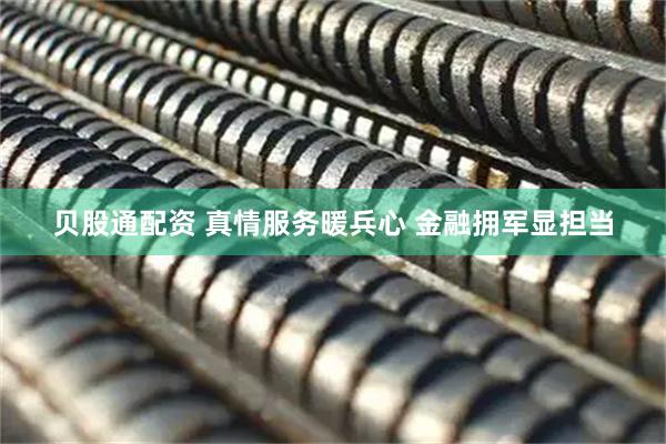贝股通配资 真情服务暖兵心 金融拥军显担当