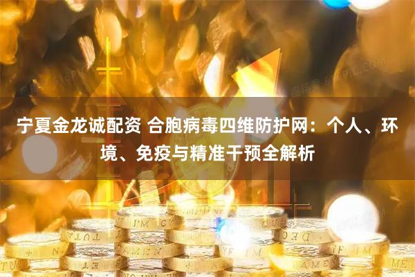 宁夏金龙诚配资 合胞病毒四维防护网：个人、环境、免疫与精准干预全解析