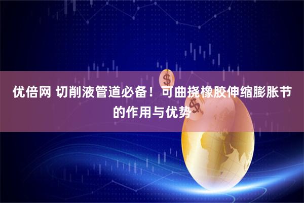 优倍网 切削液管道必备！可曲挠橡胶伸缩膨胀节的作用与优势