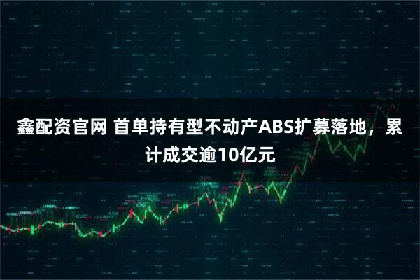 鑫配资官网 首单持有型不动产ABS扩募落地，累计成交逾10亿元