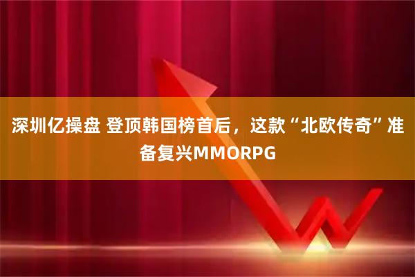 深圳亿操盘 登顶韩国榜首后，这款“北欧传奇”准备复兴MMORPG