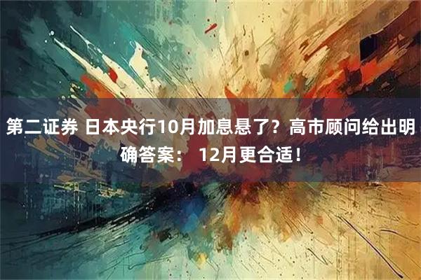 第二证券 日本央行10月加息悬了？高市顾问给出明确答案： 12月更合适！