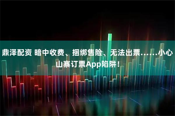 鼎泽配资 暗中收费、捆绑售险、无法出票……小心山寨订票App陷阱！