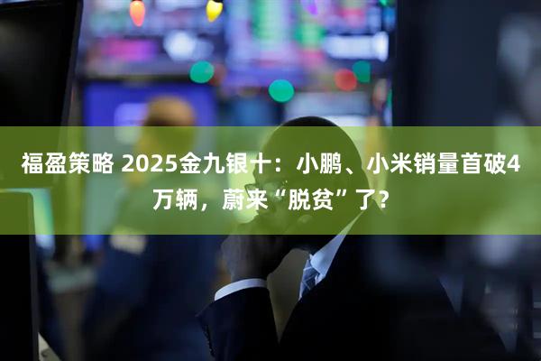 福盈策略 2025金九银十：小鹏、小米销量首破4万辆，蔚来“脱贫”了？