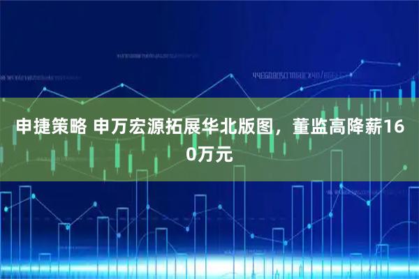 申捷策略 申万宏源拓展华北版图，董监高降薪160万元