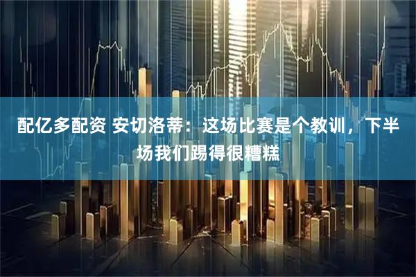 配亿多配资 安切洛蒂：这场比赛是个教训，下半场我们踢得很糟糕