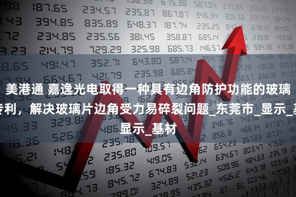 美港通 嘉逸光电取得一种具有边角防护功能的玻璃片专利，解决玻璃片边角受力易碎裂问题_东莞市_显示_基材