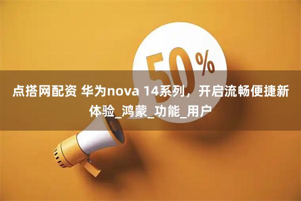 点搭网配资 华为nova 14系列，开启流畅便捷新体验_鸿蒙_功能_用户