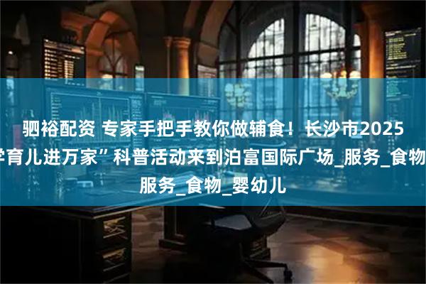 驷裕配资 专家手把手教你做辅食！长沙市2025年“科学育儿进万家”科普活动来到泊富国际广场_服务_食物_婴幼儿