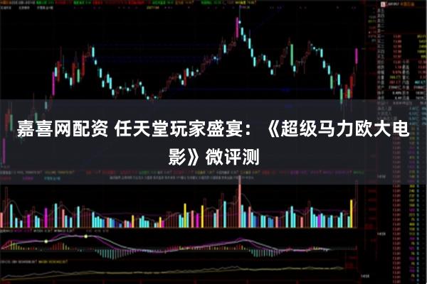 嘉喜网配资 任天堂玩家盛宴：《超级马力欧大电影》微评测