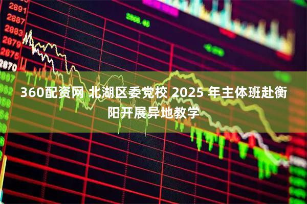 360配资网 北湖区委党校 2025 年主体班赴衡阳开展异地教学