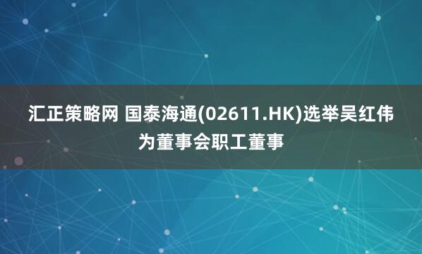 汇正策略网 国泰海通(02611.HK)选举吴红伟为董事会职工董事