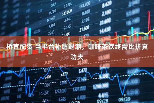 桥宜配资 当平台补贴退潮，咖啡茶饮终需比拼真功夫