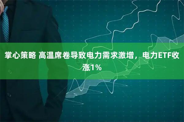 掌心策略 高温席卷导致电力需求激增，电力ETF收涨1%