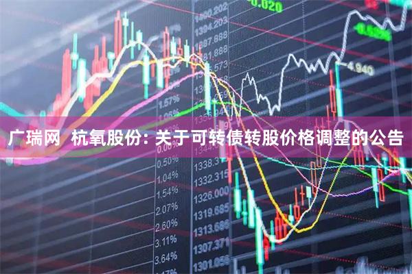广瑞网  杭氧股份: 关于可转债转股价格调整的公告