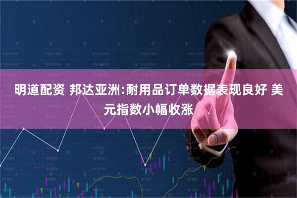 明道配资 邦达亚洲:耐用品订单数据表现良好 美元指数小幅收涨