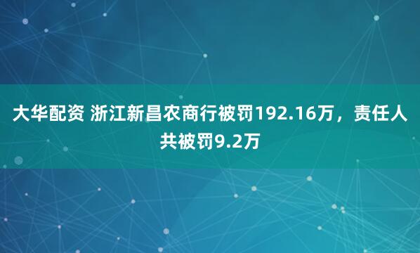 大华配资 浙江新昌农商行被罚192.16万，责任人共被罚9.2万
