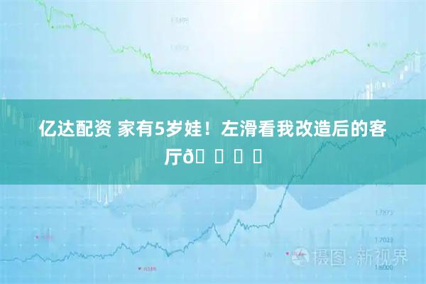 亿达配资 家有5岁娃！左滑看我改造后的客厅🛋️