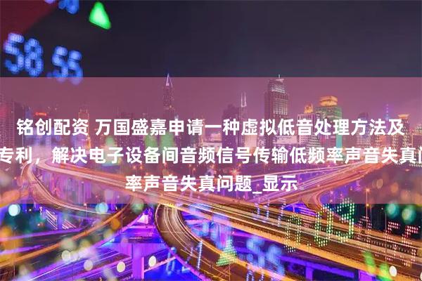 铭创配资 万国盛嘉申请一种虚拟低音处理方法及处理系统专利，解决电子设备间音频信号传输低频率声音失真问题_显示