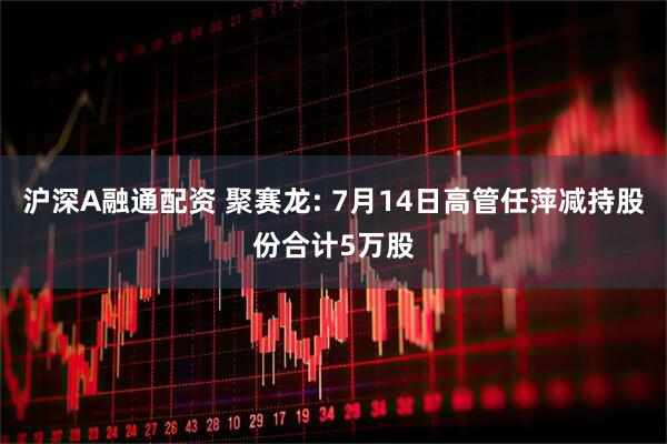 沪深A融通配资 聚赛龙: 7月14日高管任萍减持股份合计5万股