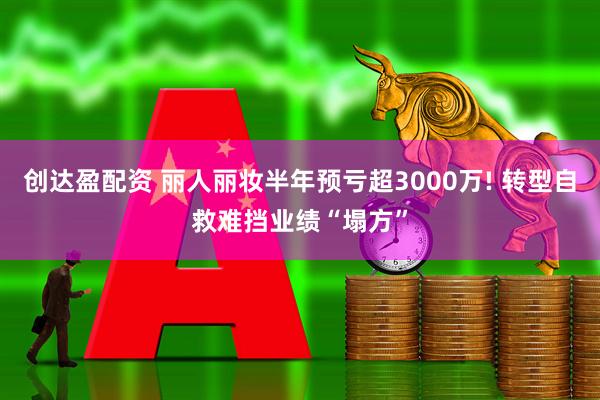 创达盈配资 丽人丽妆半年预亏超3000万! 转型自救难挡业绩“塌方”