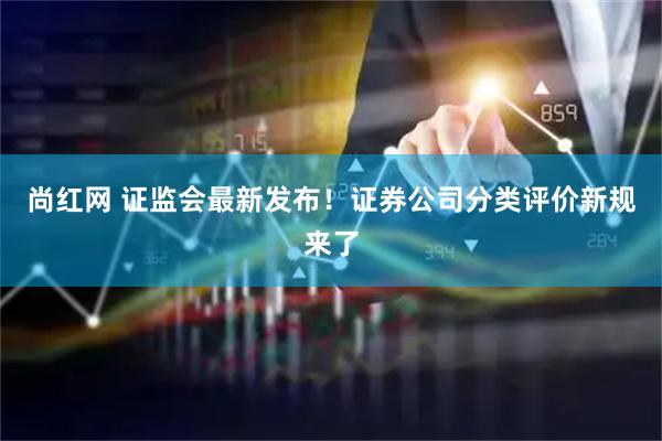 尚红网 证监会最新发布！证券公司分类评价新规来了