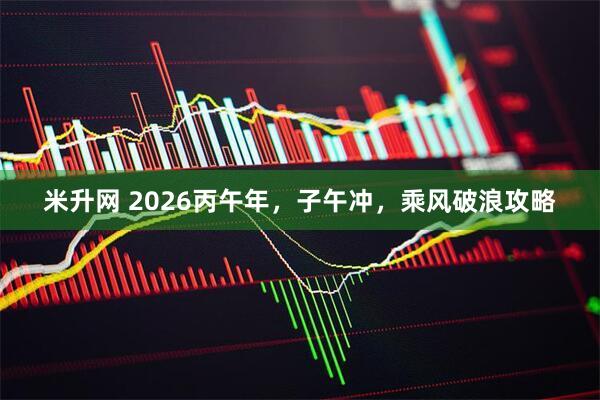 米升网 2026丙午年，子午冲，乘风破浪攻略