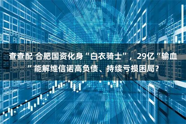 查查配 合肥国资化身“白衣骑士”，29亿“输血”能解维信诺高负债、持续亏损困局？