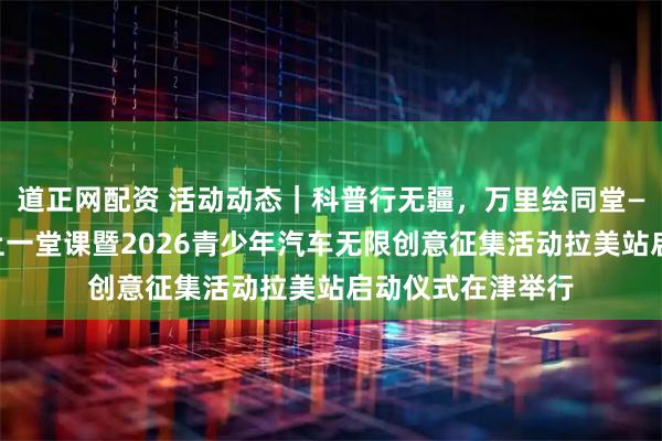 道正网配资 活动动态｜科普行无疆，万里绘同堂——中拉青少年同上一堂课暨2026青少年汽车无限创意征集活动拉美站启动仪式在津举行