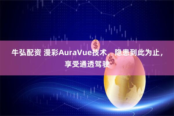牛弘配资 漫彩AuraVue技术，隐患到此为止，享受通透驾驶